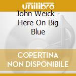 John Weick - Here On Big Blue cd