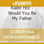 Kalee Hric - Would You Be My Father cd