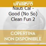Nauti Cal - Good (No So) Clean Fun 2 cd