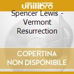 Spencer Lewis - Vermont Resurrection cd musicale di Spencer Lewis