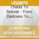 Chants To Retreat - From Darkness To Light cd musicale di Chants To Retreat