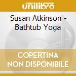 Susan Atkinson - Bathtub Yoga cd musicale di Susan Atkinson