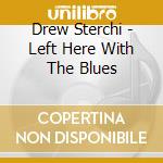 Drew Sterchi - Left Here With The Blues cd musicale di Drew Sterchi
