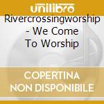 Rivercrossingworship - We Come To Worship cd