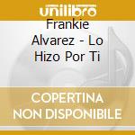 Frankie Alvarez - Lo Hizo Por Ti cd musicale di Frankie Alvarez