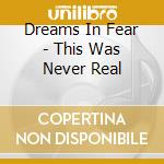 Dreams In Fear - This Was Never Real cd musicale di Dreams In Fear
