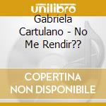 Gabriela Cartulano - No Me Rendir?? cd musicale di Gabriela Cartulano