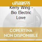 Kerry Wing - Bio Electric Love cd musicale di Kerry Wing