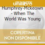 Humphrey-Mckeown - When The World Was Young cd musicale di Humphrey
