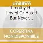 Timothy H - Loved Or Hated But Never Ignored cd