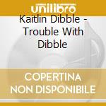 Kaitlin Dibble - Trouble With Dibble cd musicale di Kaitlin Dibble