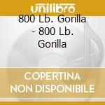 800 Lb. Gorilla - 800 Lb. Gorilla cd musicale di 800 Lb. Gorilla