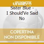 Sister Blue - I Should'Ve Said No cd musicale di Sister Blue