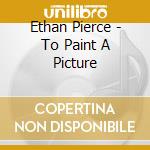 Ethan Pierce - To Paint A Picture cd