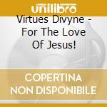 Virtues Divyne - For The Love Of Jesus! cd