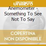 Anemometer - Something To See Not To Say cd