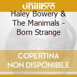 Haley Bowery & The Manimals - Born Strange cd musicale di Haley Bowery & The Manimals
