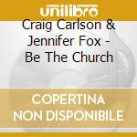 Craig Carlson & Jennifer Fox - Be The Church cd musicale di Craig & Jennifer Fox Carlson