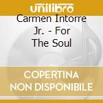 Carmen Intorre Jr. - For The Soul cd musicale di Carmen Intorre Jr