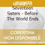 Seventeen Sisters - Before The World Ends cd musicale di Seventeen Sisters