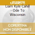 Liam Kyle Cahill - Ode To Wisconsin cd
