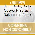 Toru Dodo, Keita Ogawa & Yasushi Nakamura - Jafro cd musicale di Toru Dodo, Keita Ogawa & Yasushi Nakamura