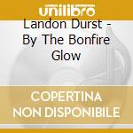 Landon Durst - By The Bonfire Glow cd musicale di Landon Durst