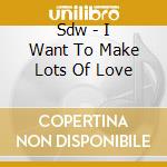Sdw - I Want To Make Lots Of Love cd musicale di Sdw