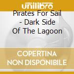Pirates For Sail - Dark Side Of The Lagoon cd musicale di Pirates For Sail