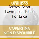 Jeffrey Scott Lawrence - Blues For Erica cd musicale di Jeffrey Scott Lawrence