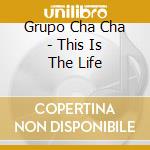 Grupo Cha Cha - This Is The Life cd