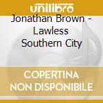 Jonathan Brown - Lawless Southern City cd