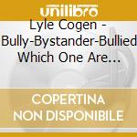 Lyle Cogen - Bully-Bystander-Bullied Which One Are You