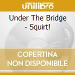 Under The Bridge - Squirt! cd