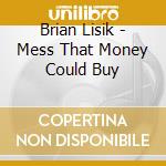 Brian Lisik - Mess That Money Could Buy cd musicale di Brian Lisik