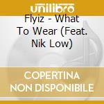 Flyiz - What To Wear (Feat. Nik Low) cd musicale di Flyiz