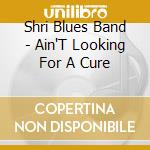 Shri Blues Band - Ain'T Looking For A Cure cd musicale di Shri Blues Band