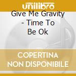 Give Me Gravity - Time To Be Ok