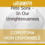 Pete Sons - In Our Unrighteousness cd musicale di Pete Sons