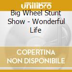 Big Wheel Stunt Show - Wonderful Life cd musicale di Big Wheel Stunt Show