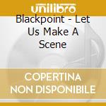 Blackpoint - Let Us Make A Scene cd musicale di Blackpoint
