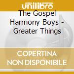 The Gospel Harmony Boys - Greater Things cd musicale di The Gospel Harmony Boys