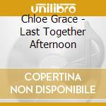 Chloe Grace - Last Together Afternoon cd musicale di Chloe Grace