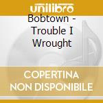 Bobtown - Trouble I Wrought cd