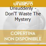 Unsuddenly - Don'T Waste The Mystery cd musicale di Unsuddenly