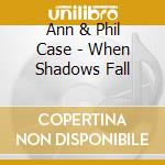 Ann & Phil Case - When Shadows Fall cd musicale di Ann & Phil Case