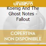 Koenig And The Ghost Notes - Fallout cd musicale di Koenig And The Ghost Notes