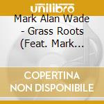 Mark Alan Wade - Grass Roots (Feat. Mark Schatz, Casey Cook & Andy Carlson) cd