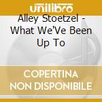 Alley Stoetzel - What We'Ve Been Up To cd musicale di Alley Stoetzel