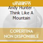 Andy Hunter - Think Like A Mountain cd musicale di Andy Hunter